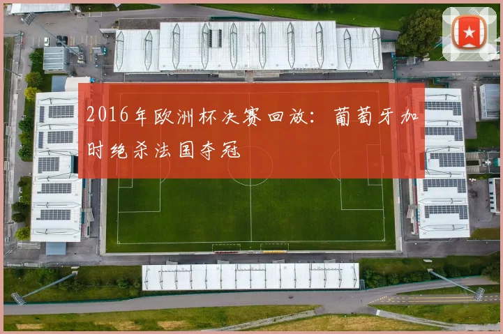 2016年欧洲杯决赛回放：葡萄牙加时绝杀法国夺冠