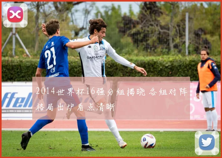 2014世界杯16强分组揭晓 各组对阵格局出炉看点清晰
