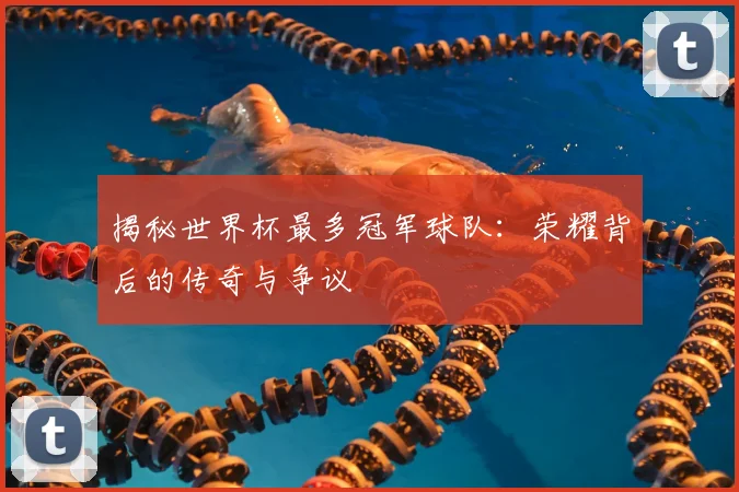 揭秘世界杯最多冠军球队：荣耀背后的传奇与争议