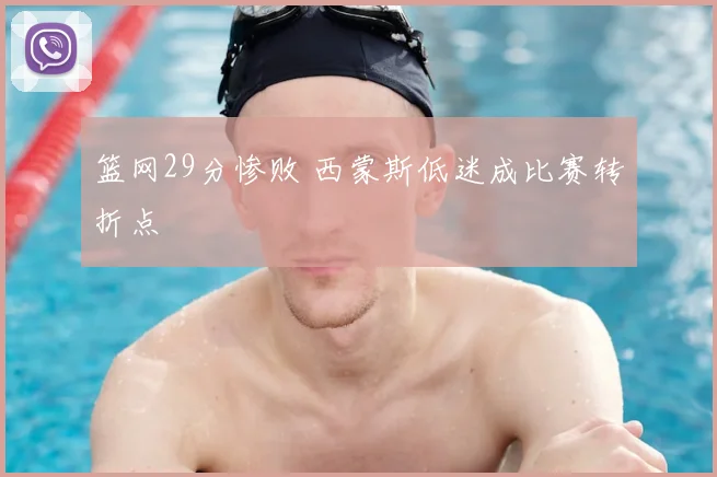 篮网29分惨败 西蒙斯低迷成比赛转折点