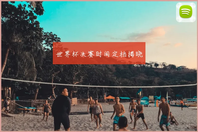 世界杯决赛时间定档揭晓