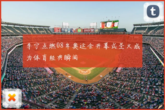 李宁点燃08年奥运会开幕式圣火成为体育经典瞬间