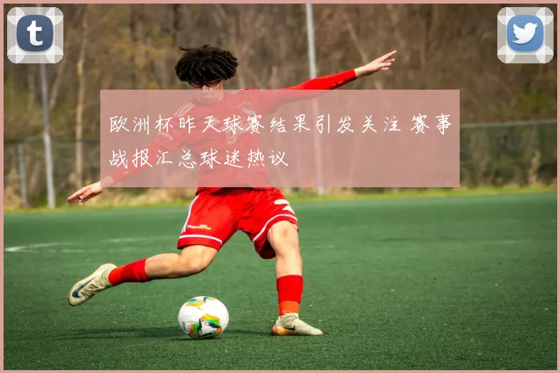 欧洲杯昨天球赛结果引发关注 赛事战报汇总球迷热议