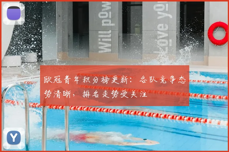 欧冠青年积分榜更新：各队竞争态势清晰，排名走势受关注