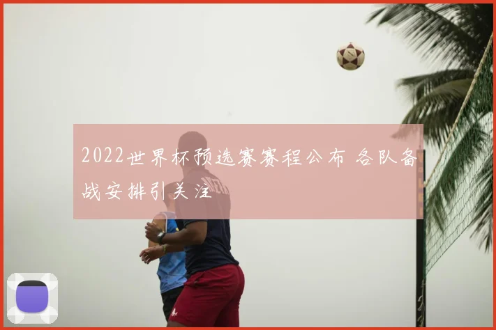 2022世界杯预选赛赛程公布 各队备战安排引关注