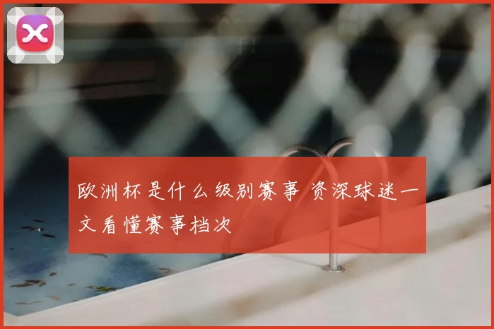 欧洲杯是什么级别赛事 资深球迷一文看懂赛事档次