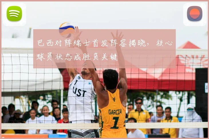 巴西对阵瑞士首发阵容揭晓，核心球员状态成胜负关键