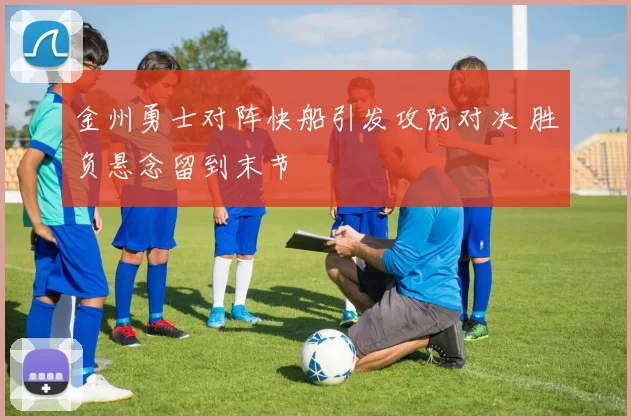 金州勇士对阵快船引发攻防对决 胜负悬念留到末节