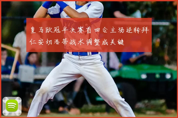 皇马欧冠半决赛首回合主场逆转拜仁安切洛蒂战术调整成关键