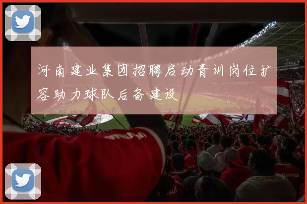 河南建业集团招聘启动青训岗位扩容助力球队后备建设
