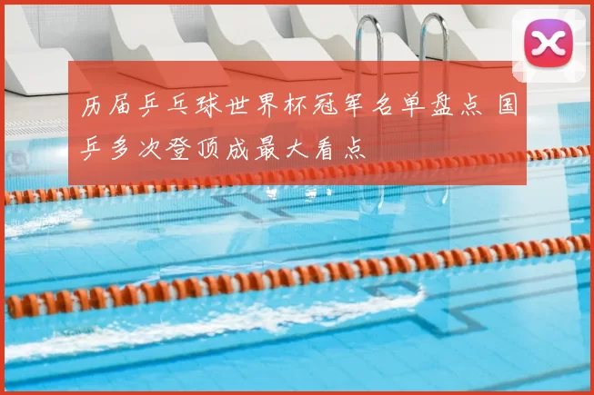 历届乒乓球世界杯冠军名单盘点 国乒多次登顶成最大看点