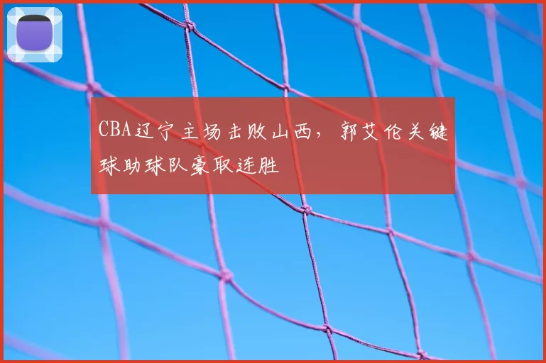 CBA辽宁主场击败山西，郭艾伦关键球助球队豪取连胜