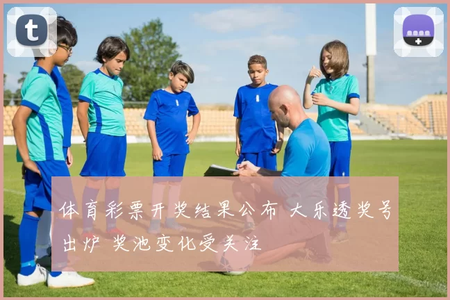 体育彩票开奖结果公布 大乐透奖号出炉 奖池变化受关注