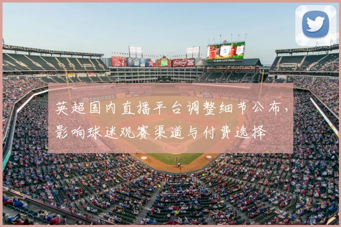 英超国内直播平台调整细节公布,影响球迷观赛渠道与付费选择