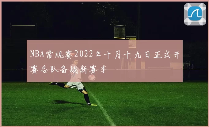 NBA常规赛2022年十月十九日正式开赛各队备战新赛季