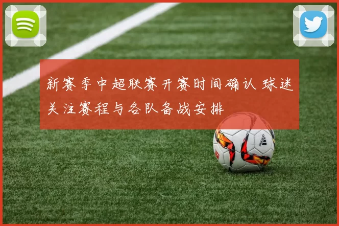 新赛季中超联赛开赛时间确认 球迷关注赛程与各队备战安排