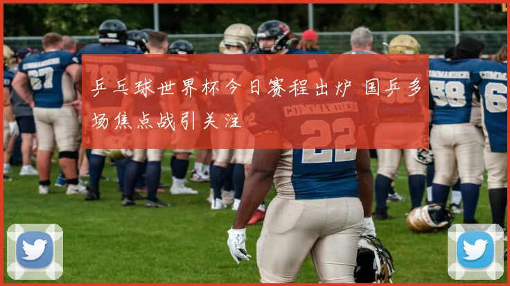 乒乓球世界杯今日赛程出炉 国乒多场焦点战引关注