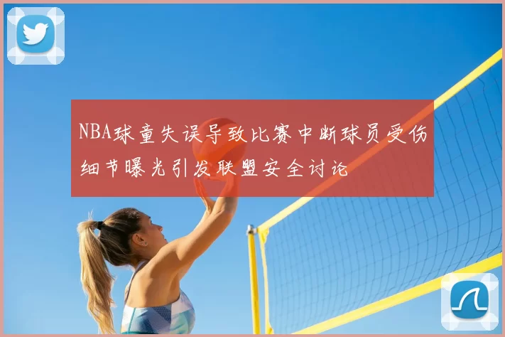 NBA球童失误导致比赛中断球员受伤细节曝光引发联盟安全讨论