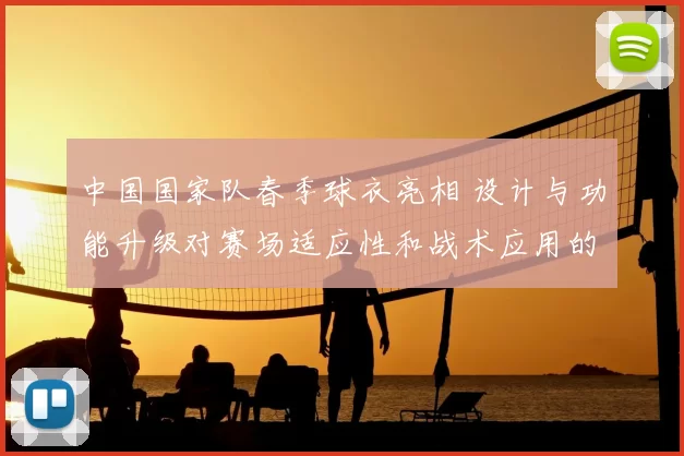 中国国家队春季球衣亮相 设计与功能升级对赛场适应性和战术应用的看点