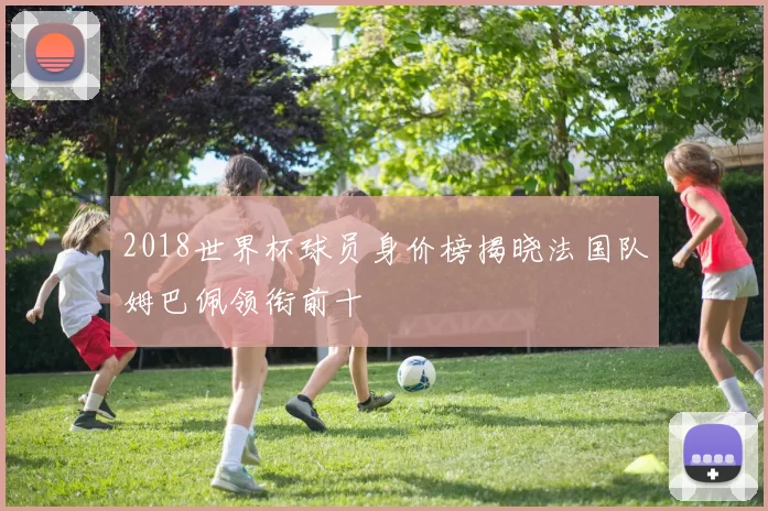 2018世界杯球员身价榜揭晓法国队姆巴佩领衔前十