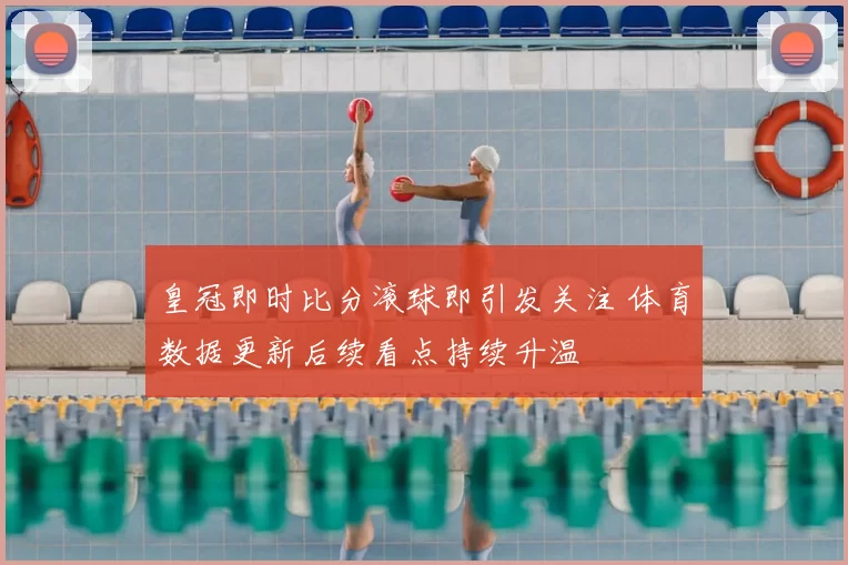 皇冠即时比分滚球即引发关注 体育数据更新后续看点持续升温