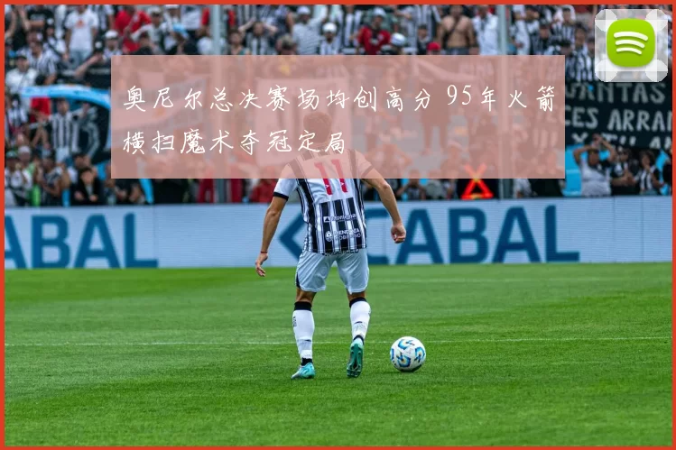 奥尼尔总决赛场均创高分 95年火箭横扫魔术夺冠定局