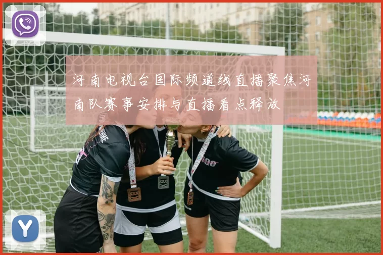 河南电视台国际频道线直播聚焦河南队赛事安排与直播看点释放