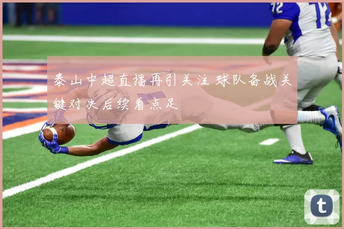 泰山中超直播再引关注 球队备战关键对决后续看点足