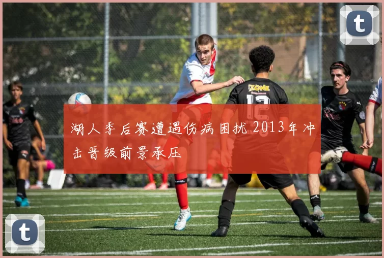 湖人季后赛遭遇伤病困扰 2013年冲击晋级前景承压