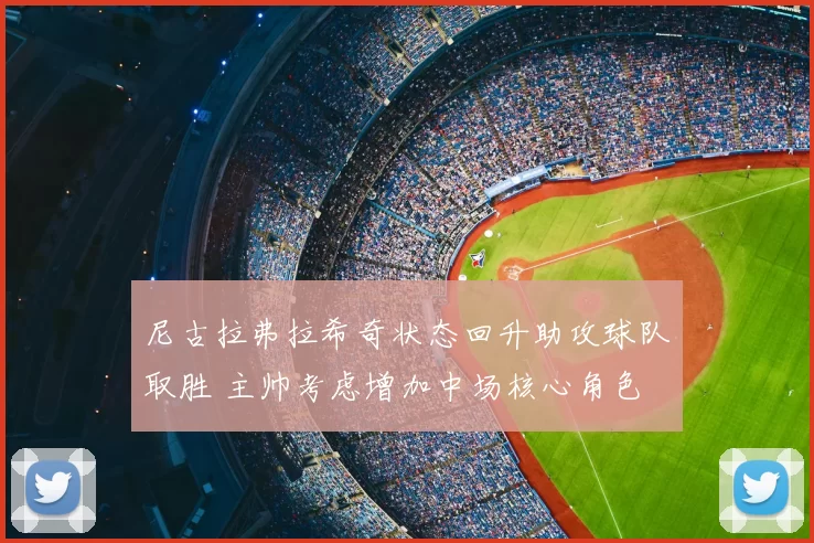 尼古拉弗拉希奇状态回升助攻球队取胜 主帅考虑增加中场核心角色