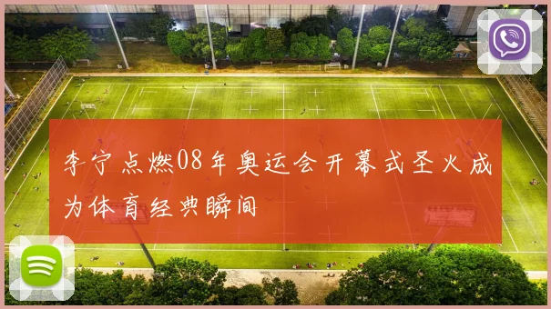李宁点燃08年奥运会开幕式圣火成为体育经典瞬间