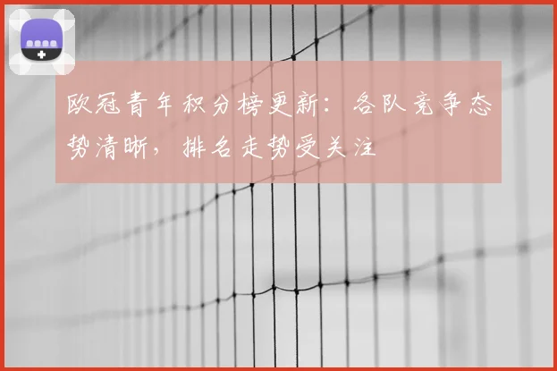 欧冠青年积分榜更新:各队竞争态势清晰,排名走势受关注