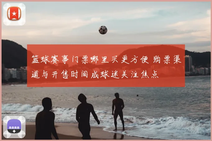 篮球赛事门票哪里买更方便 购票渠道与开售时间成球迷关注焦点
