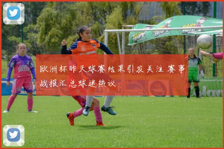 欧洲杯昨天球赛结果引发关注 赛事战报汇总球迷热议