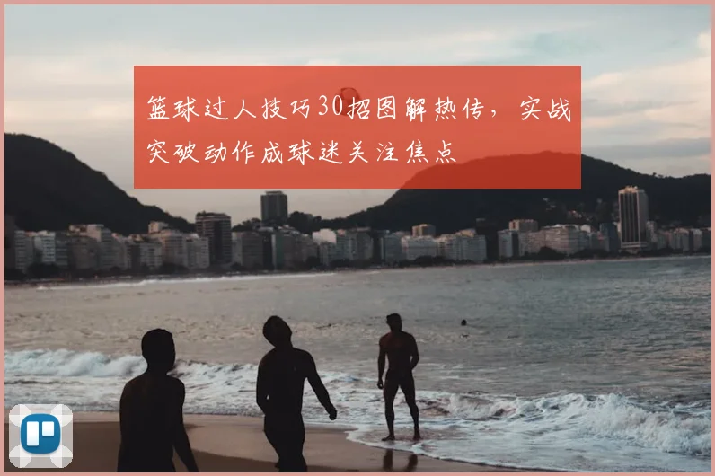 篮球过人技巧30招图解热传，实战突破动作成球迷关注焦点