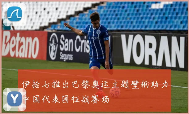 伊拾七推出巴黎奥运主题壁纸助力中国代表团征战赛场