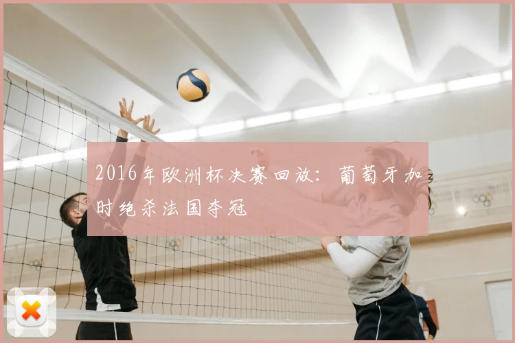 2016年欧洲杯决赛回放:葡萄牙加时绝杀法国夺冠