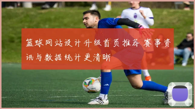 篮球网站设计升级首页推荐 赛事资讯与数据统计更清晰