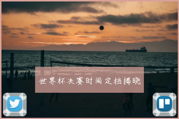 世界杯决赛时间定档揭晓