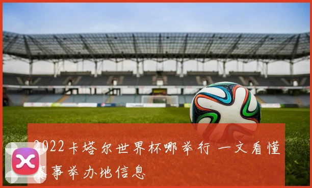 2022卡塔尔世界杯哪举行 一文看懂赛事举办地信息
