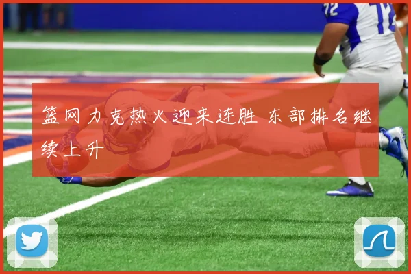 篮网力克热火迎来连胜 东部排名继续上升