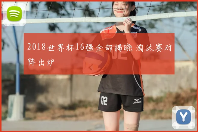 2018世界杯16强全部揭晓 淘汰赛对阵出炉