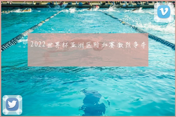 2022世界杯亚洲区附加赛激烈争夺