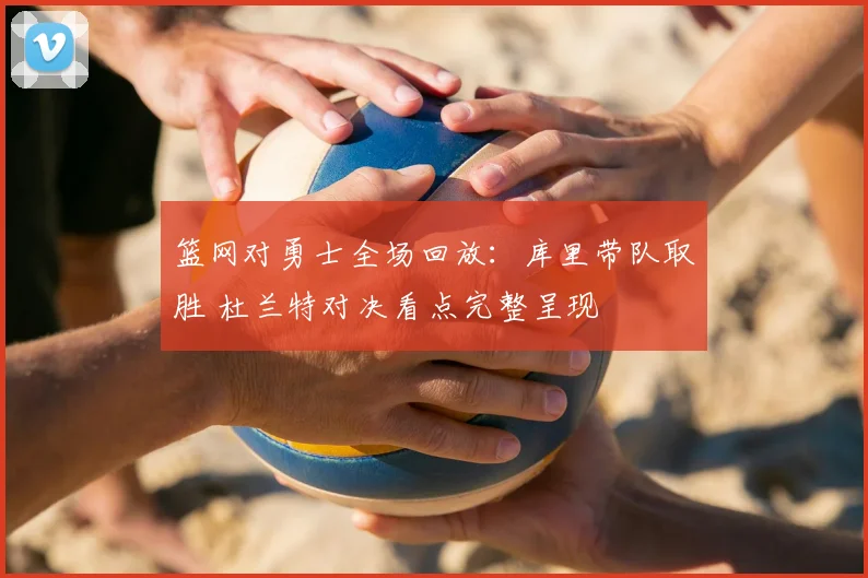 篮网对勇士全场回放：库里带队取胜 杜兰特对决看点完整呈现