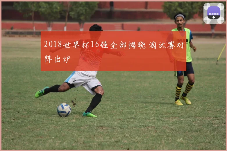 2018世界杯16强全部揭晓 淘汰赛对阵出炉