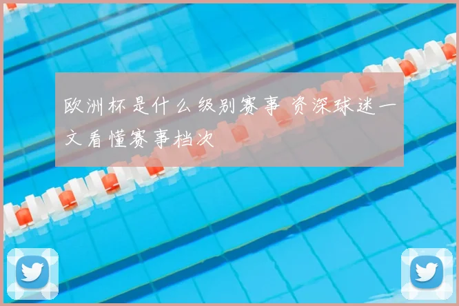 欧洲杯是什么级别赛事 资深球迷一文看懂赛事档次