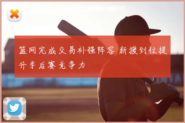 篮网完成交易补强阵容 新援到位提升季后赛竞争力
