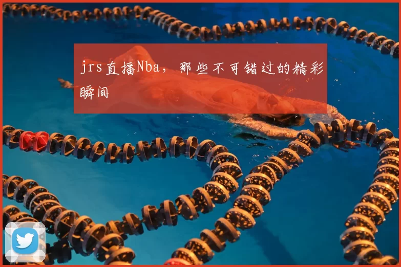 jrs直播Nba，那些不可错过的精彩瞬间