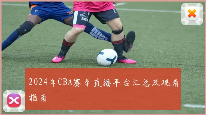 2024年CBA赛季直播平台汇总及观看指南