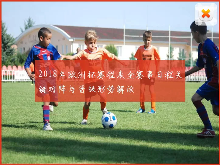 2018年欧洲杯赛程表全赛事日程关键对阵与晋级形势解读
